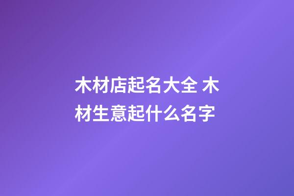 木材店起名大全 木材生意起什么名字-第1張-店鋪起名-玄機派